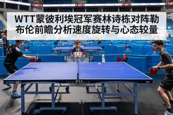WTT蒙彼利埃冠军赛林诗栋对阵勒布伦前瞻分析速度旋转与心态较量
