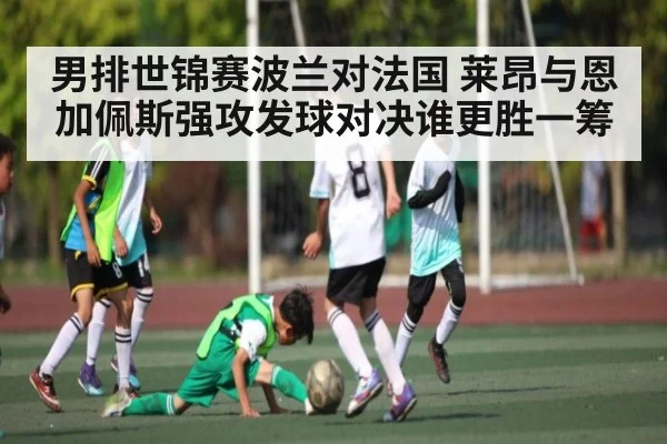 男排世锦赛波兰对法国 莱昂与恩加佩斯强攻发球对决谁更胜一筹
