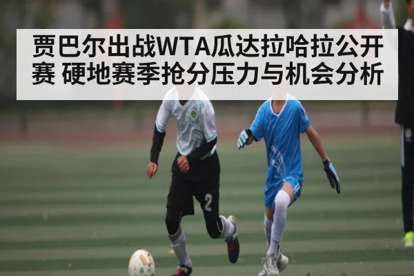 贾巴尔出战WTA瓜达拉哈拉公开赛 硬地赛季抢分压力与机会分析