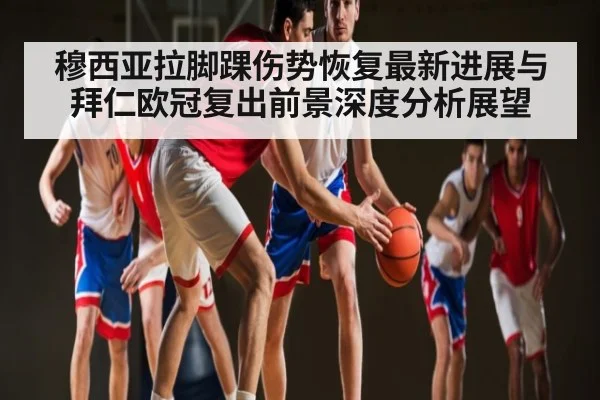 穆西亚拉脚踝伤势恢复最新进展与拜仁欧冠复出前景深度分析展望