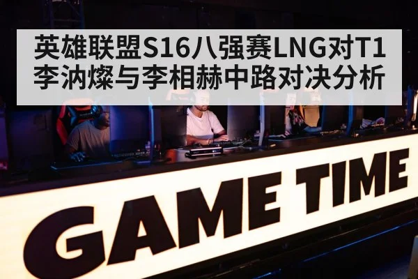 英雄联盟S16八强赛LNG对T1李汭燦与李相赫中路对决分析