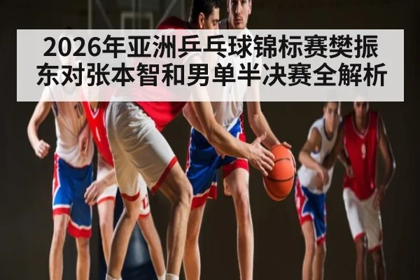 2026年亚洲乒乓球锦标赛樊振东对张本智和男单半决赛全解析
