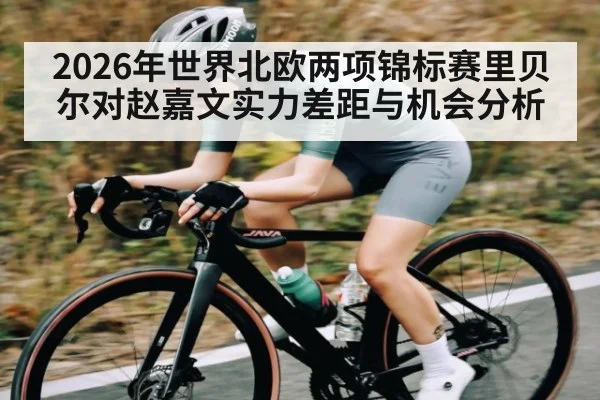 2026年世界北欧两项锦标赛里贝尔对赵嘉文实力差距与机会分析
